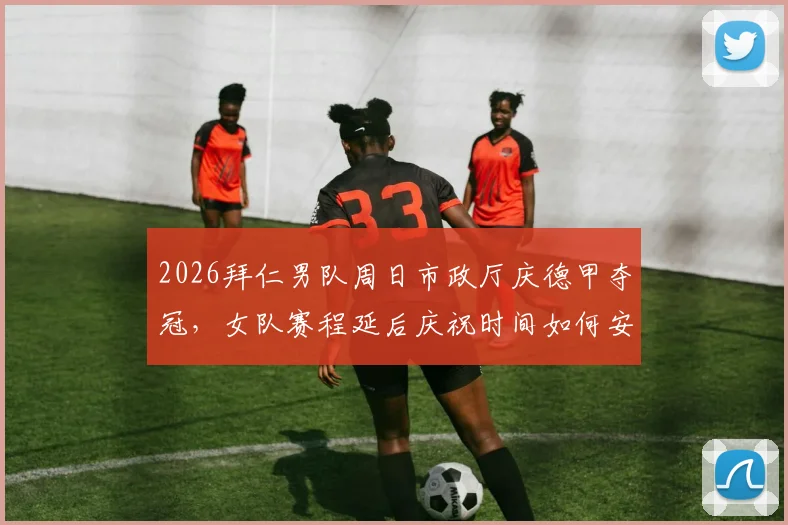2026拜仁男队周日市政厅庆德甲夺冠,女队赛程延后庆祝时间如何安排?粉丝指南
