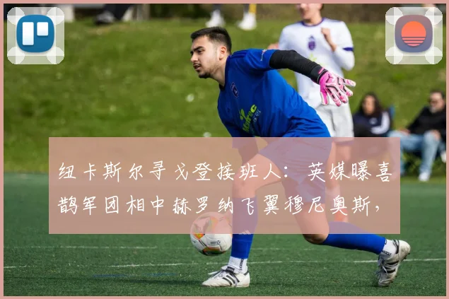 纽卡斯尔寻戈登接班人：英媒曝喜鹊军团相中赫罗纳飞翼穆尼奥斯，转会市场新动向解析