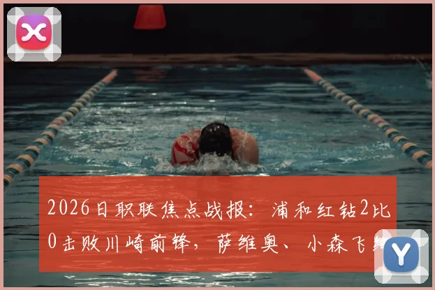 2026日职联焦点战报：浦和红钻2比0击败川崎前锋，萨维奥、小森飞绚进球全解析，附本场数据统计