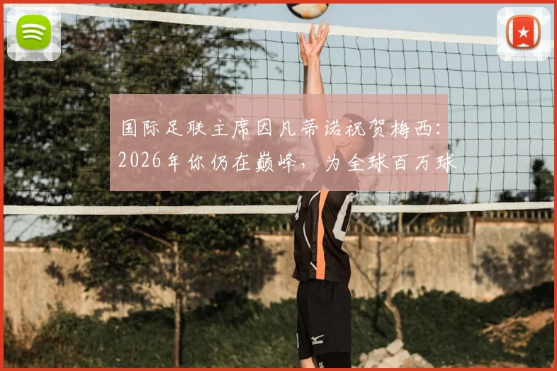 国际足联主席因凡蒂诺祝贺梅西：2026年你仍在巅峰，为全球百万球迷献上最纯粹的足球欢乐