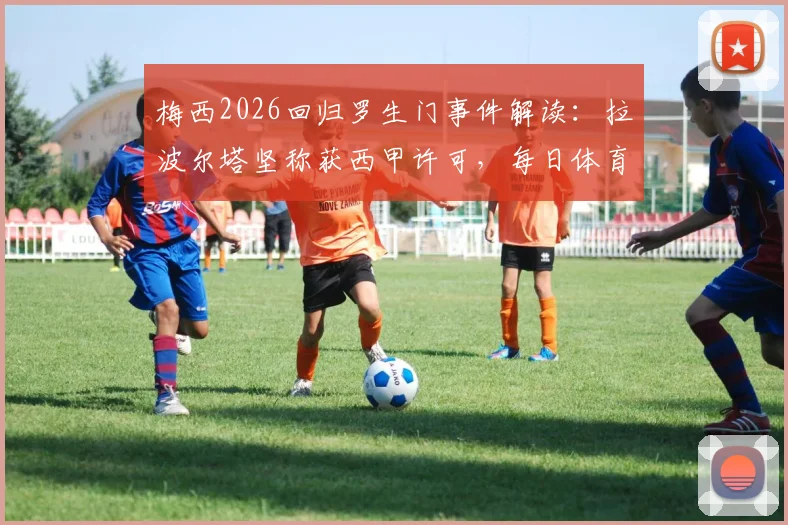 梅西2026回归罗生门事件解读：拉波尔塔坚称获西甲许可，每日体育报披露多方矛盾说法