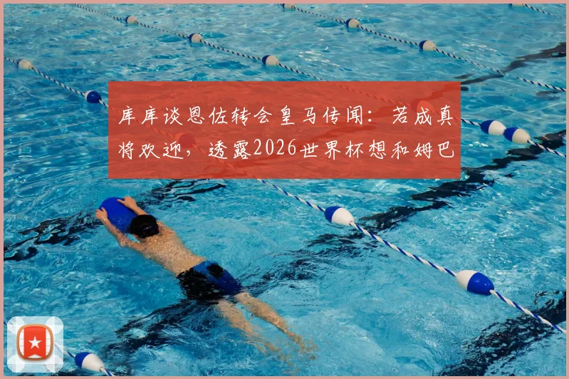 库库谈恩佐转会皇马传闻:若成真将欢迎,透露2026世界杯想和姆巴佩交换球衣背后的故事