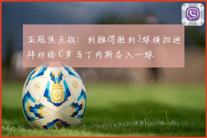 亚冠焦点战：利雅得胜利3球横扫迪拜祈祷 C罗马丁内斯各入一球
