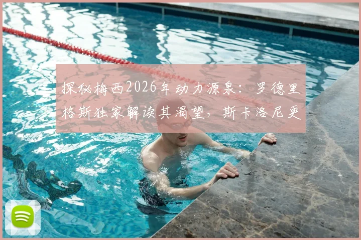 探秘梅西2026年动力源泉:罗德里格斯独家解读其渴望,斯卡洛尼更衣室管理智慧全解析