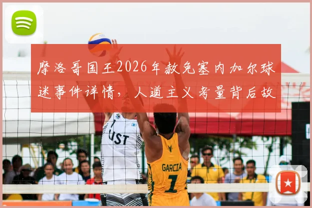 摩洛哥国王2026年赦免塞内加尔球迷事件详情，人道主义考量背后故事解读