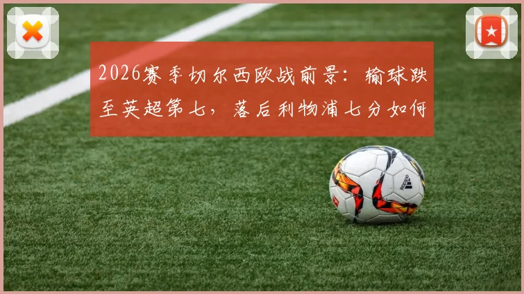 2026赛季切尔西欧战前景：输球跌至英超第七，落后利物浦七分如何追赶？解析蓝军困局与赛程关键战