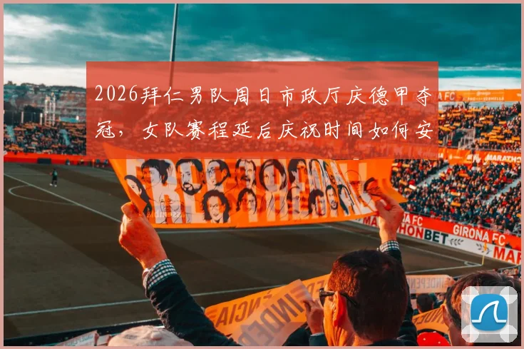 2026拜仁男队周日市政厅庆德甲夺冠，女队赛程延后庆祝时间如何安排？粉丝指南