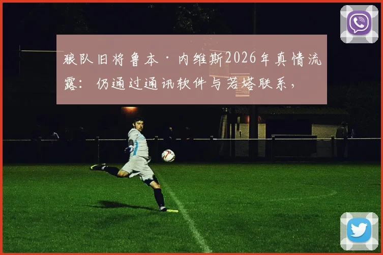 狼队旧将鲁本·内维斯2026年真情流露：仍通过通讯软件与若塔联系，揭秘两人深厚队友情