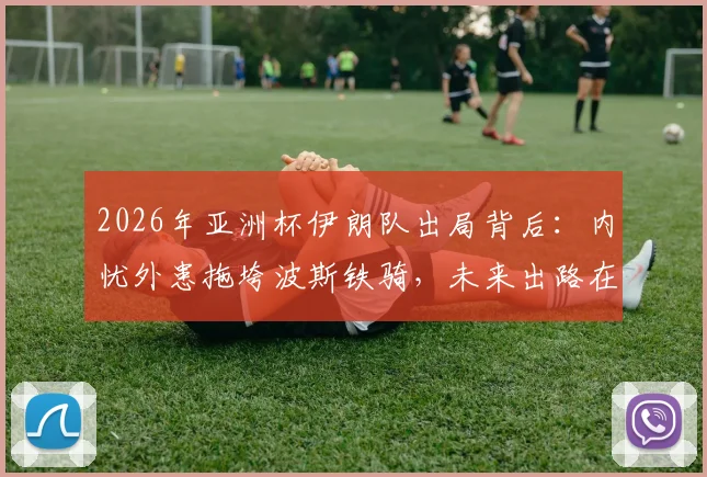 2026年亚洲杯伊朗队出局背后:内忧外患拖垮波斯铁骑,未来出路在哪?