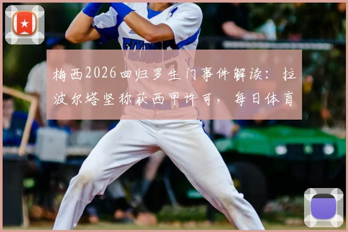 梅西2026回归罗生门事件解读:拉波尔塔坚称获西甲许可,每日体育报披露多方矛盾说法