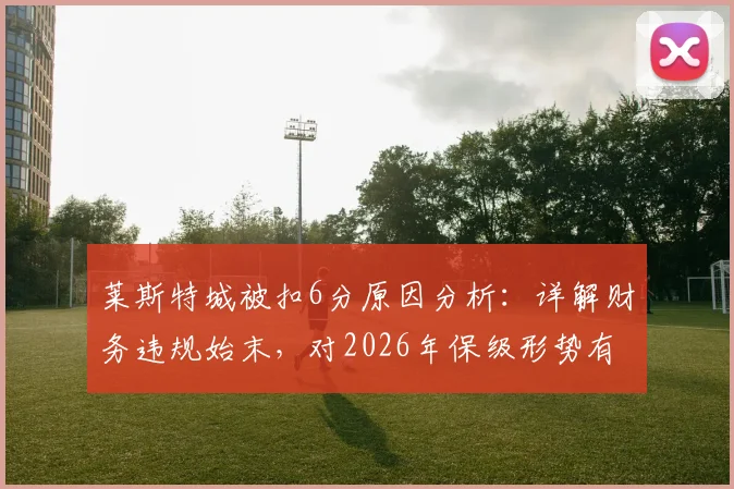 莱斯特城被扣6分原因分析：详解财务违规始末，对2026年保级形势有何影响？