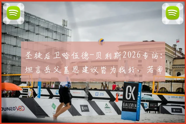 圣徒后卫哈伍德-贝利斯2026专访:坦言岳父基恩建议皆为我好,若率队击败曼城或能赢得夸奖