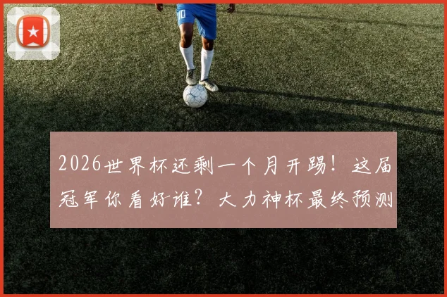 2026世界杯还剩一个月开踢！这届冠军你看好谁？大力神杯最终预测分析