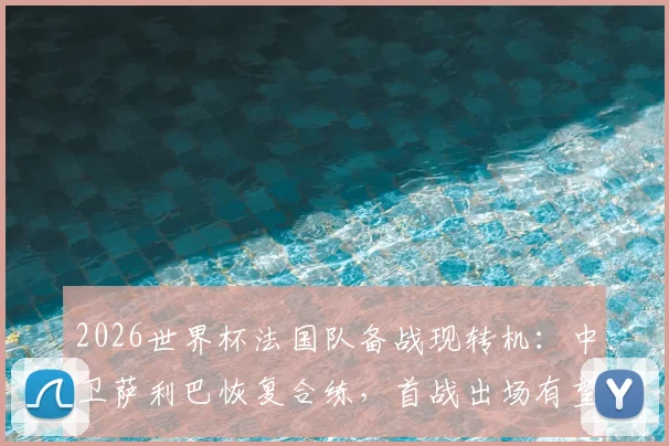 2026世界杯法国队备战现转机:中卫萨利巴恢复合练,首战出场有望大增