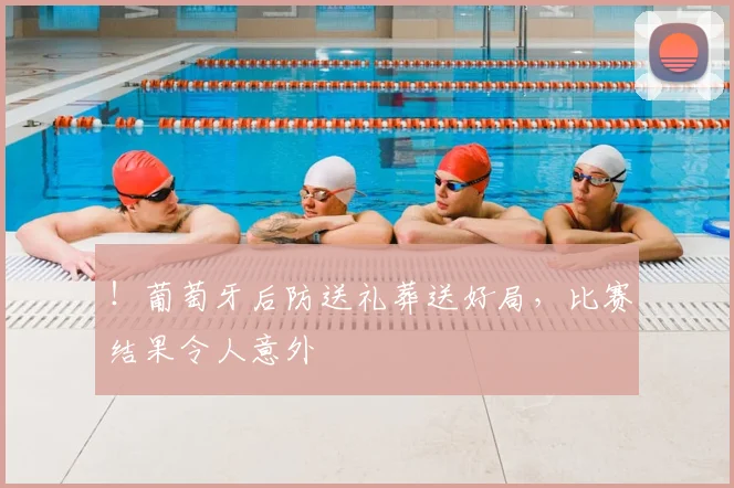 !葡萄牙后防送礼葬送好局,比赛结果令人意外