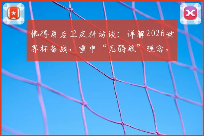 佛得角后卫皮科访谈：详解2026世界杯备战，重申“无弱旅”理念，对阵沙特将全力以赴
