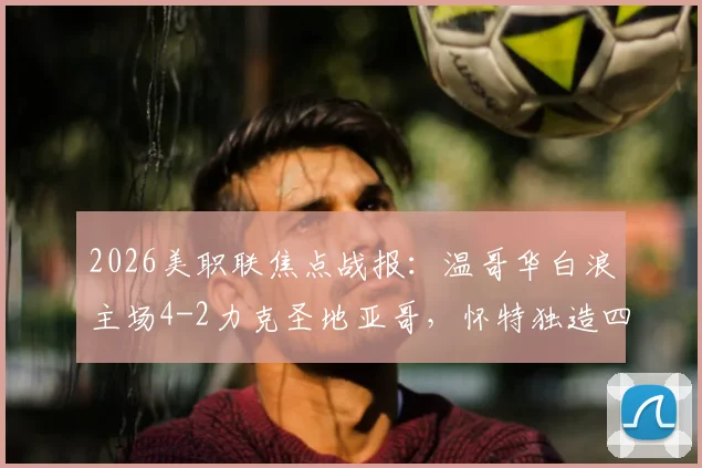2026美职联焦点战报:温哥华白浪主场4-2力克圣地亚哥,怀特独造四球闪耀全场,穆勒关键助攻一览