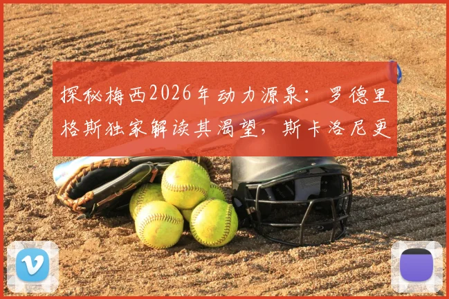 探秘梅西2026年动力源泉：罗德里格斯独家解读其渴望，斯卡洛尼更衣室管理智慧全解析
