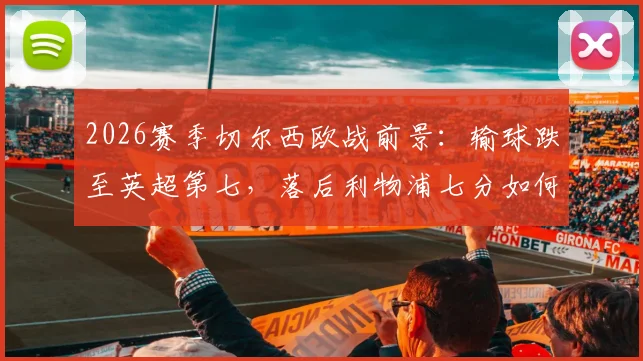 2026赛季切尔西欧战前景：输球跌至英超第七，落后利物浦七分如何追赶？解析蓝军困局与赛程关键战
