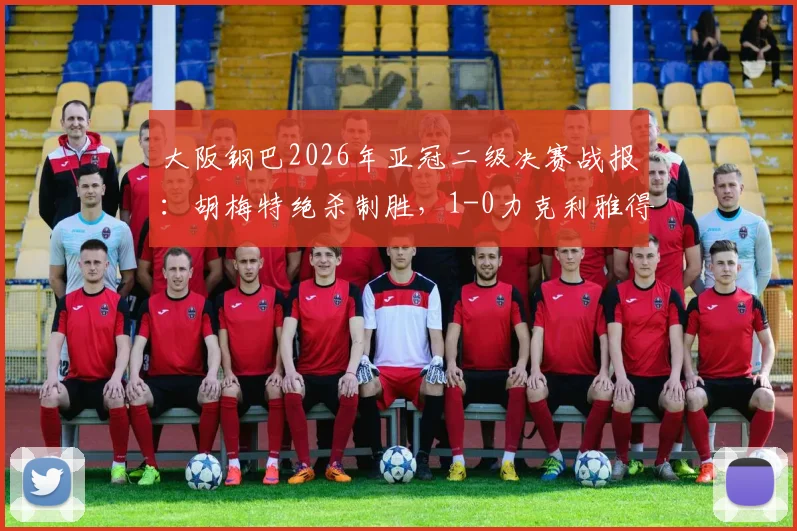大阪钢巴2026年亚冠二级决赛战报:胡梅特绝杀制胜,1-0力克利雅得胜利,亚洲足坛格局或迎变局