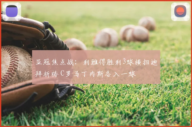 亚冠焦点战:利雅得胜利3球横扫迪拜祈祷 C罗马丁内斯各入一球