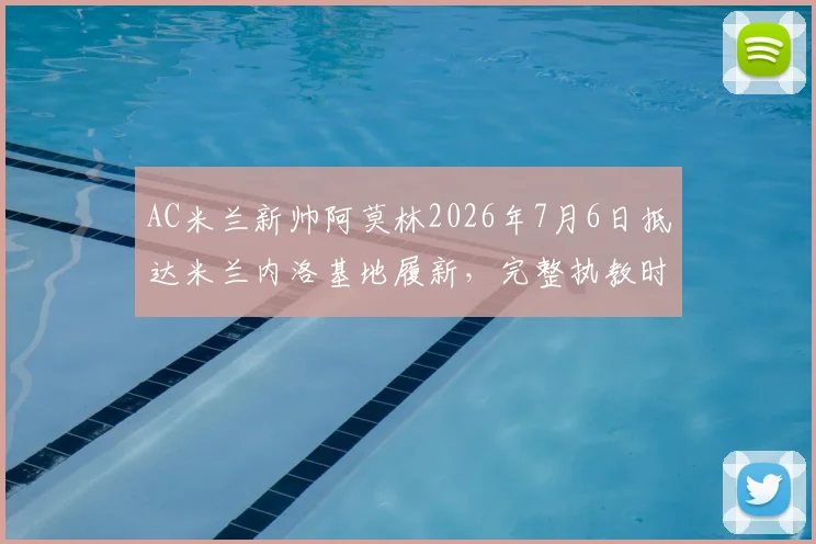 AC米兰新帅阿莫林2026年7月6日抵达米兰内洛基地履新，完整执教时间表与战术思路前瞻