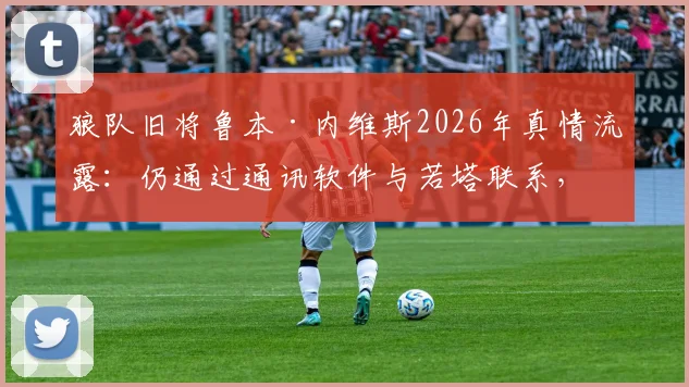 狼队旧将鲁本·内维斯2026年真情流露：仍通过通讯软件与若塔联系，揭秘两人深厚队友情