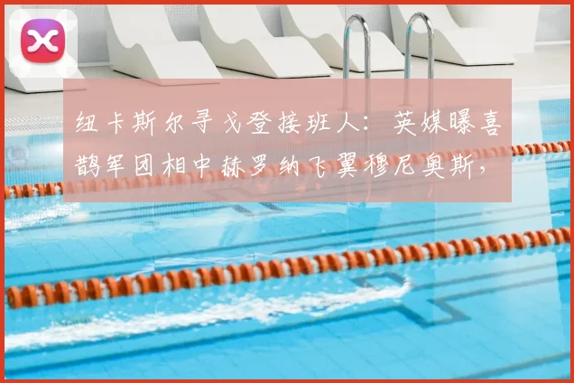 纽卡斯尔寻戈登接班人:英媒曝喜鹊军团相中赫罗纳飞翼穆尼奥斯,转会市场新动向解析
