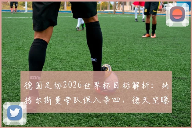 德国足协2026世界杯目标解析：纳格尔斯曼带队保八争四，德天空曝内部成功标准