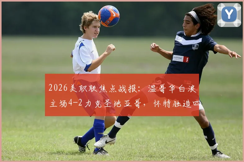 2026美职联焦点战报:温哥华白浪主场4-2力克圣地亚哥,怀特独造四球闪耀全场,穆勒关键助攻一览